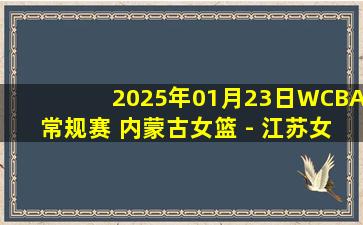 2025年01月23日WCBA常规赛 内蒙古女篮 - 江苏女篮 录像